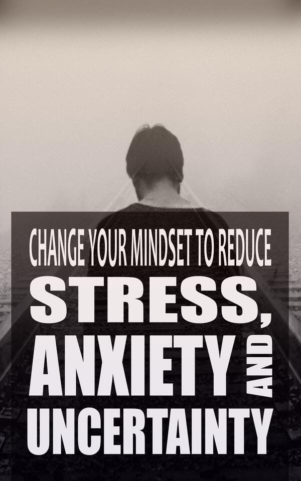 Change Your Mindset To Reduce Stress, Anxiety and Uncertainty